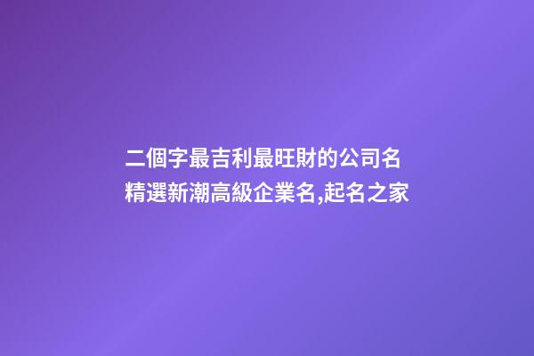 二個字最吉利最旺財的公司名 精選新潮高級企業名,起名之家